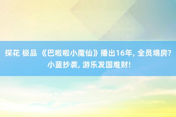 探花 极品 《巴啦啦小魔仙》播出16年， 全员塌房? 小蓝抄袭， 游乐发国难财!