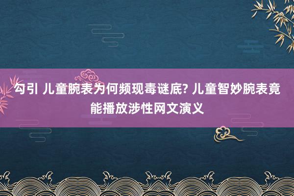 勾引 儿童腕表为何频现毒谜底? 儿童智妙腕表竟能播放涉性网文演义