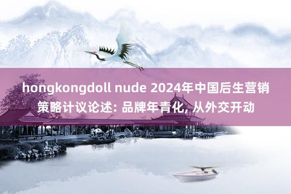 hongkongdoll nude 2024年中国后生营销策略计议论述: 品牌年青化， 从外交开动