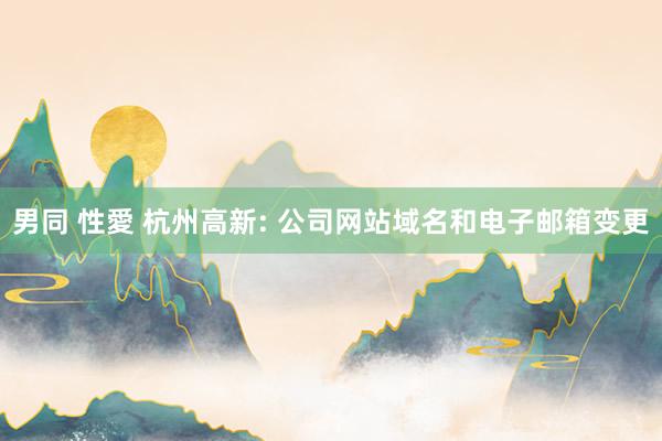 男同 性愛 杭州高新: 公司网站域名和电子邮箱变更