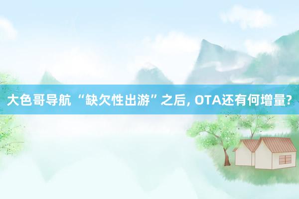大色哥导航 “缺欠性出游”之后， OTA还有何增量?