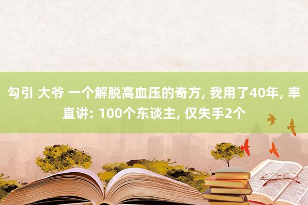 勾引 大爷 一个解脱高血压的奇方， 我用了40年， 率直讲: 100个东谈主， 仅失手2个