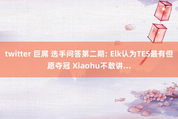 twitter 巨屌 选手问答第二期: Elk认为TES最有但愿夺冠 Xiaohu不敢讲...