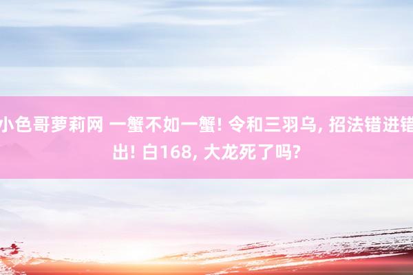 小色哥萝莉网 一蟹不如一蟹! 令和三羽乌， 招法错进错出! 白168， 大龙死了吗?