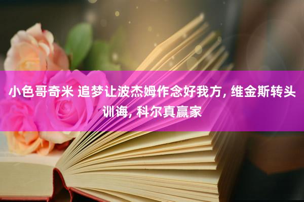 小色哥奇米 追梦让波杰姆作念好我方， 维金斯转头训诲， 科尔真赢家