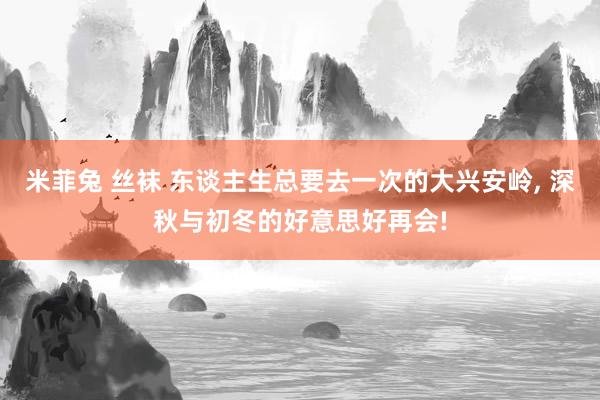 米菲兔 丝袜 东谈主生总要去一次的大兴安岭， 深秋与初冬的好意思好再会!