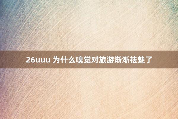26uuu 为什么嗅觉对旅游渐渐祛魅了