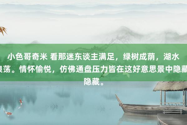 小色哥奇米 看那迷东谈主满足，绿树成荫，湖水浪荡。情怀愉悦，仿佛通盘压力皆在这好意思景中隐藏。