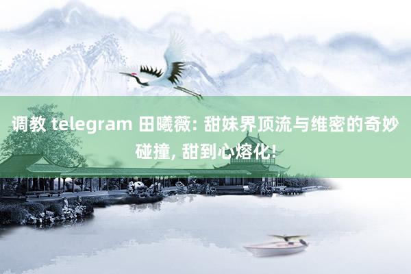 调教 telegram 田曦薇: 甜妹界顶流与维密的奇妙碰撞， 甜到心熔化!