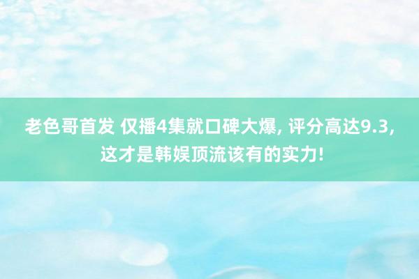 老色哥首发 仅播4集就口碑大爆， 评分高达9.3， 这才是韩娱顶流该有的实力!