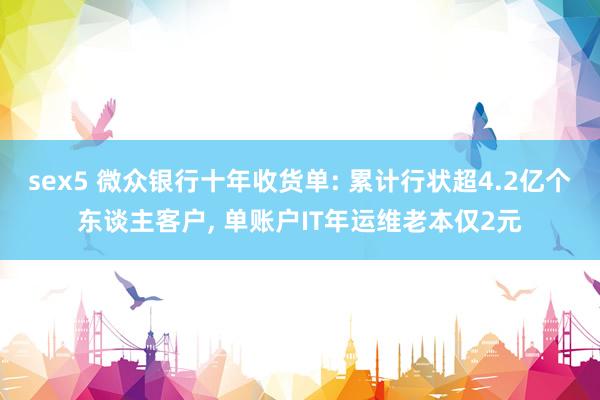 sex5 微众银行十年收货单: 累计行状超4.2亿个东谈主客户， 单账户IT年运维老本仅2元