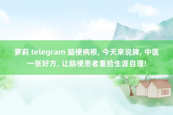 萝莉 telegram 脑梗病根， 今天来说脾， 中医一张好方， 让脑梗患者重拾生涯自理!