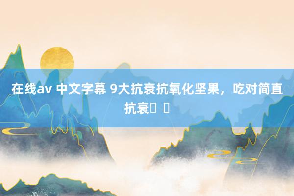 在线av 中文字幕 9大抗衰抗氧化坚果，吃对简直抗衰❗️