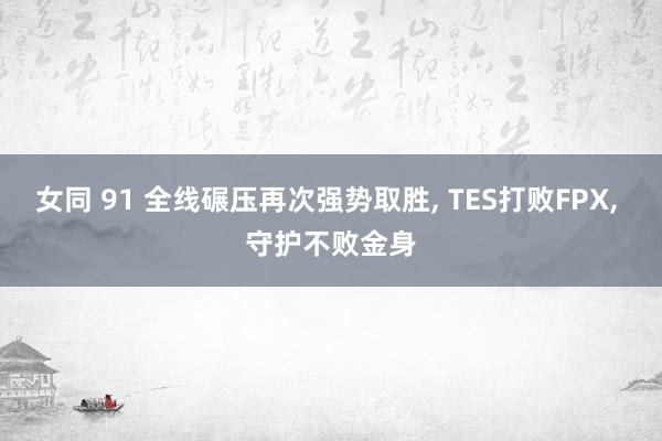 女同 91 全线碾压再次强势取胜， TES打败FPX， 守护不败金身