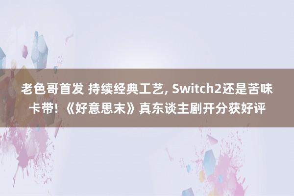 老色哥首发 持续经典工艺， Switch2还是苦味卡带! 《好意思末》真东谈主剧开分获好评