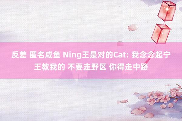 反差 匿名咸鱼 Ning王是对的Cat: 我念念起宁王教我的 不要走野区 你得走中路