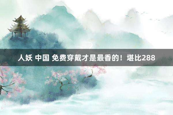 人妖 中国 免费穿戴才是最香的！堪比288