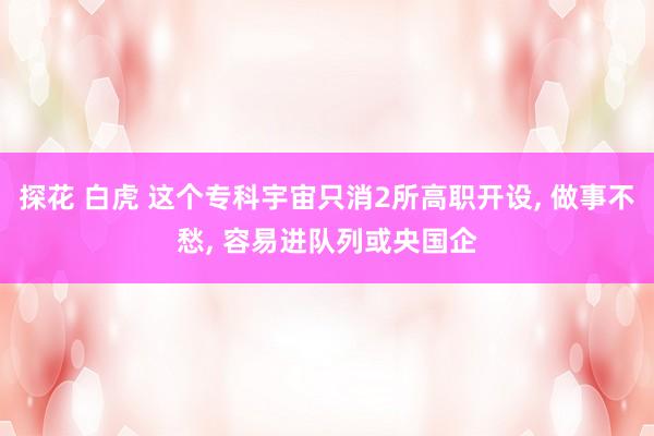 探花 白虎 这个专科宇宙只消2所高职开设， 做事不愁， 容易进队列或央国企