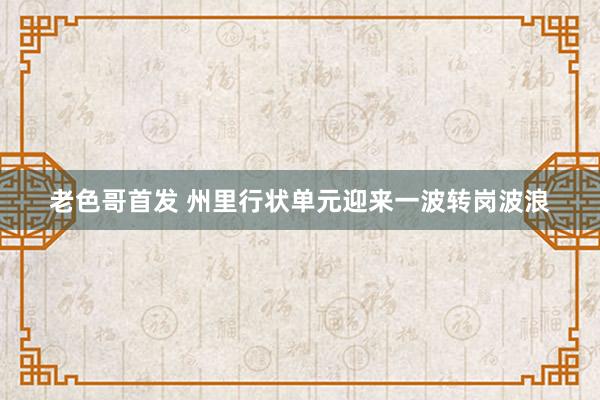老色哥首发 州里行状单元迎来一波转岗波浪