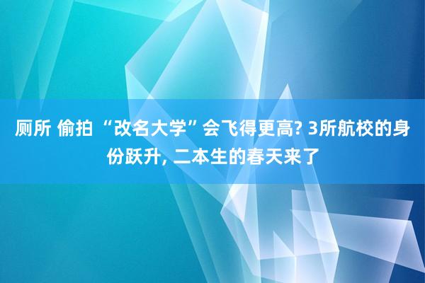 厕所 偷拍 “改名大学”会飞得更高? 3所航校的身份跃升， 二本生的春天来了