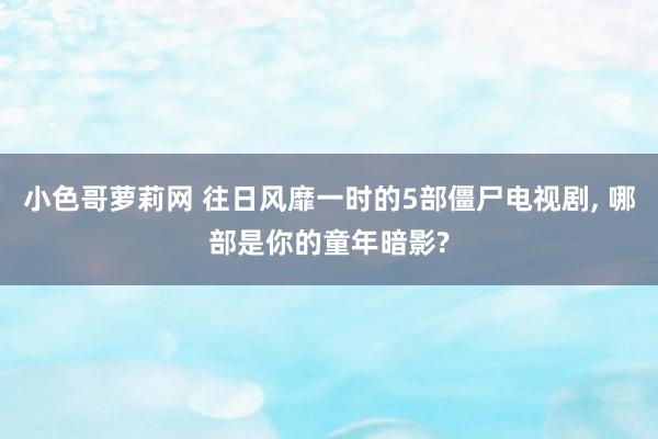 小色哥萝莉网 往日风靡一时的5部僵尸电视剧， 哪部是你的童年暗影?