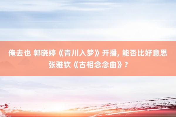 俺去也 郭晓婷《青川入梦》开播， 能否比好意思张雅钦《古相念念曲》?