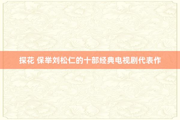 探花 保举刘松仁的十部经典电视剧代表作
