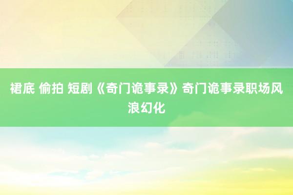 裙底 偷拍 短剧《奇门诡事录》奇门诡事录职场风浪幻化